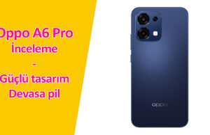 OPPO A6 Pro İnceleme: Kaya Gibi Sağlam ve Bitmek Bilmeyen Pille Geliyor